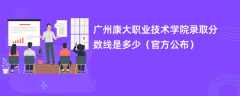 广州康大职业技术学院录取分数线2023是多少「官方公布」