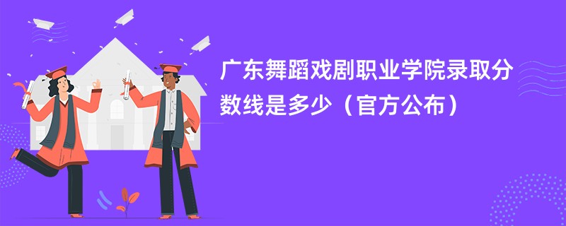 广东舞蹈戏剧职业学院录取分数线是多少（官方公布）