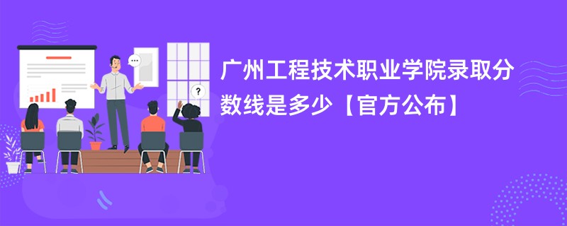 广州工程技术职业学院录取分数线是多少【官方公布】