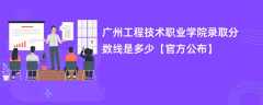 广州工程技术职业学院2023录取分数线是多少（官方公布）