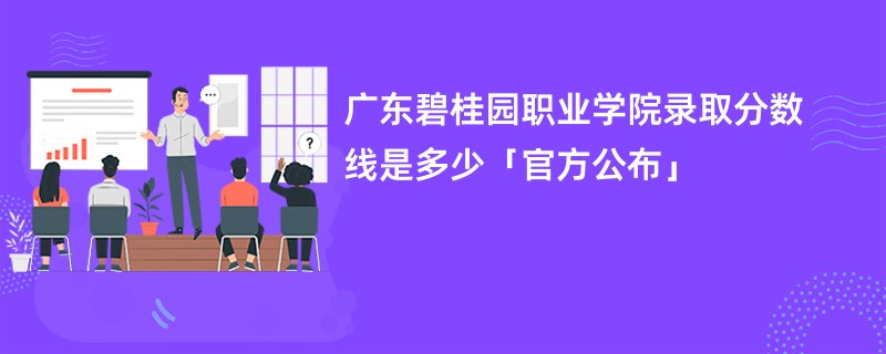 广东碧桂园职业学院录取分数线是多少「官方公布」