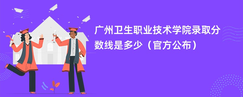 广州卫生职业技术学院录取分数线是多少（官方公布）