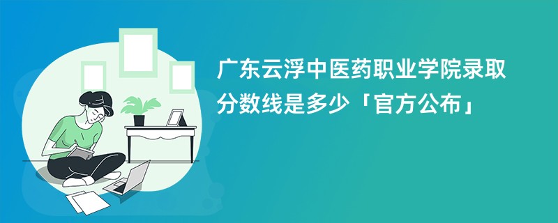 广东云浮中医药职业学院录取分数线是多少「官方公布」