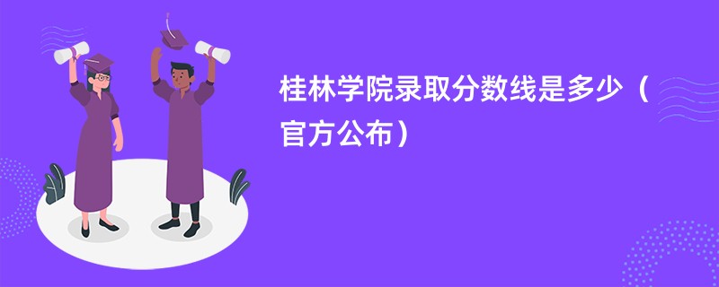 桂林学院录取分数线是多少（官方公布）