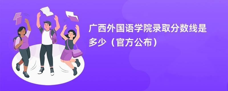 广西外国语学院录取分数线是多少（官方公布）