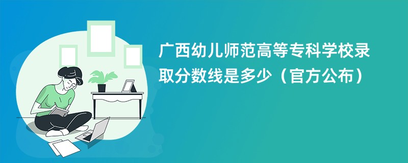 广西幼儿师范高等专科学校录取分数线是多少（官方公布）