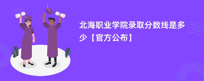 北海职业学院录取分数线是多少【官方公布】