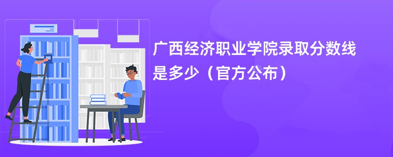 广西经济职业学院录取分数线是多少（官方公布）