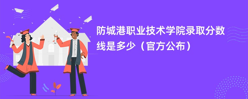 防城港职业技术学院录取分数线是多少（官方公布）