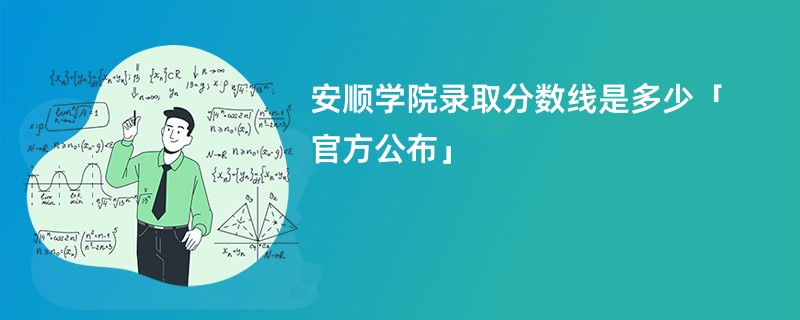 安顺学院录取分数线是多少「官方公布」