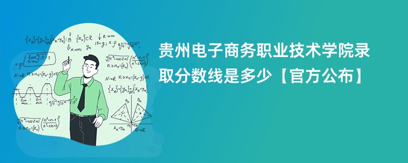 贵州电子商务职业技术学院录取分数线是多少【官方公布】