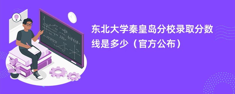 东北大学秦皇岛分校录取分数线是多少（官方公布）