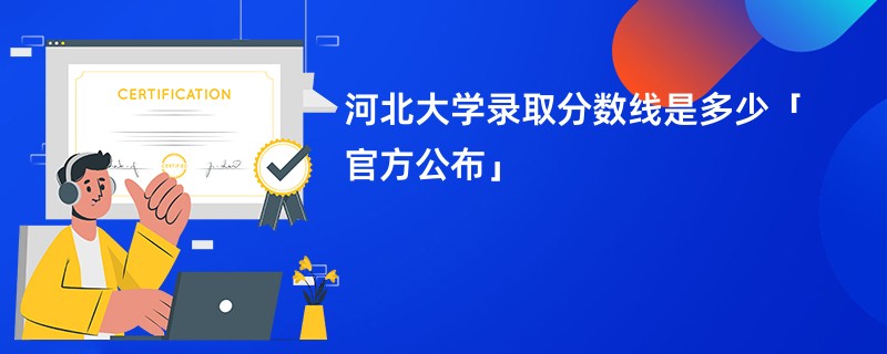 河北大学录取分数线是多少「官方公布」