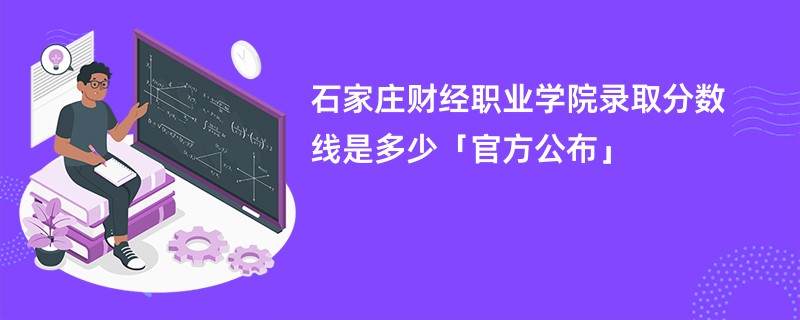 石家庄财经职业学院录取分数线是多少「官方公布」