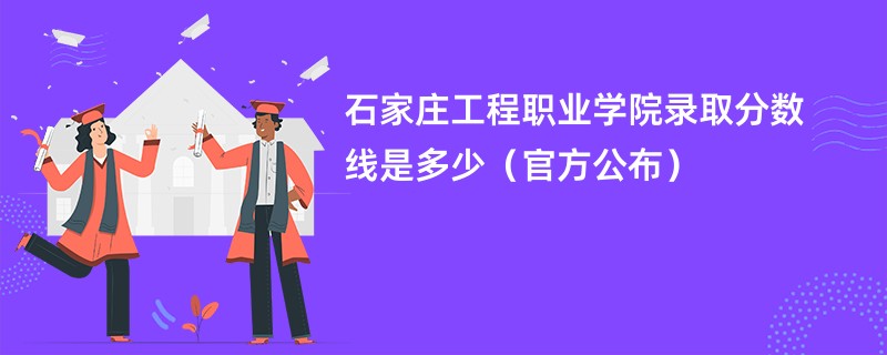 石家庄工程职业学院录取分数线是多少（官方公布）