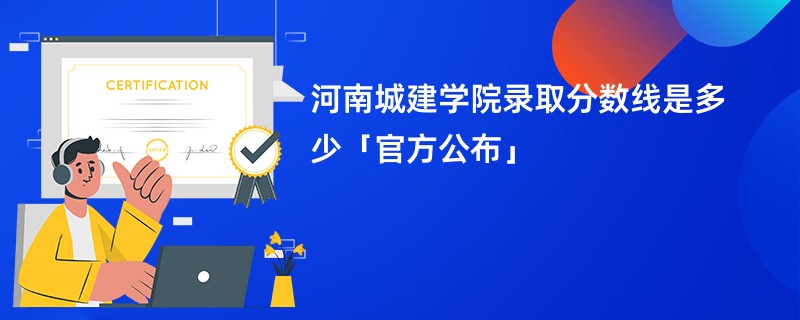 河南城建学院录取分数线是多少「官方公布」