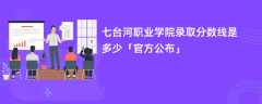 七台河职业学院录取分数线2023是多少「官方公布」