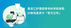 黑龙江护理高等专科学校2023录取分数线是多少「官方公布」