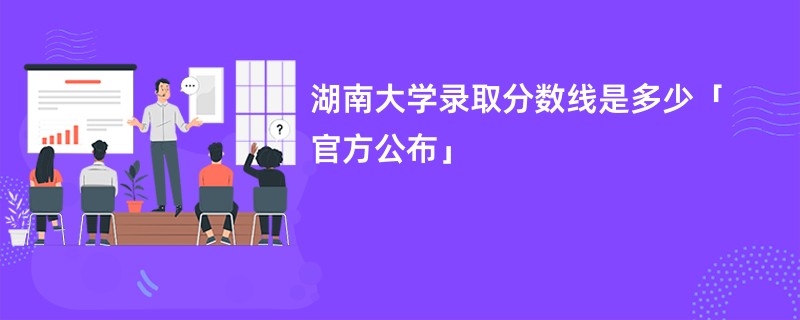 湖南大学录取分数线是多少「官方公布」