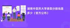 湖南中医药大学录取分数线2023是多少「官方公布」