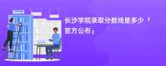 长沙学院2023录取分数线是多少【官方公布】