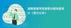 湖南警察学院2023录取分数线是多少「官方公布」