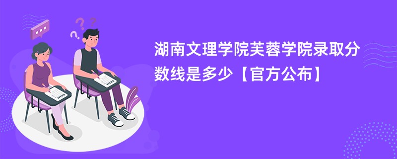 湖南文理学院芙蓉学院录取分数线是多少【官方公布】