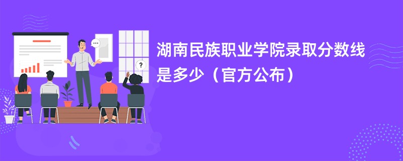 湖南民族职业学院录取分数线是多少（官方公布）