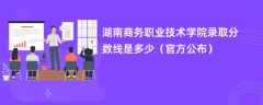 湖南商务职业技术学院录取分数线2023是多少【官方公布】