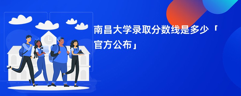 南昌大学录取分数线是多少「官方公布」