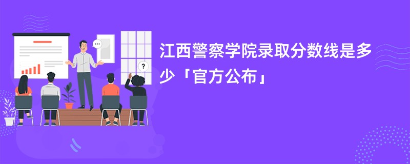 江西警察学院录取分数线是多少「官方公布」