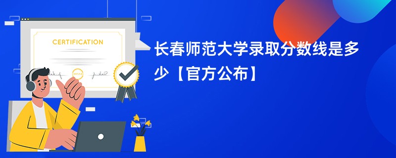 长春师范大学录取分数线是多少【官方公布】