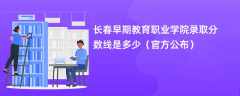 长春早期教育职业学院录取分数线2023是多少【官方公布】