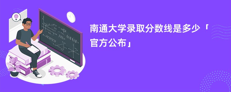 南通大学录取分数线是多少「官方公布」