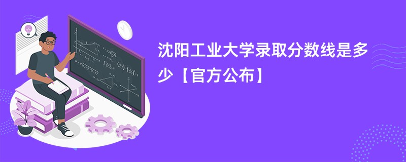 沈阳工业大学录取分数线是多少【官方公布】