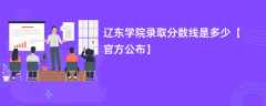 辽东学院2023录取分数线是多少【官方公布】