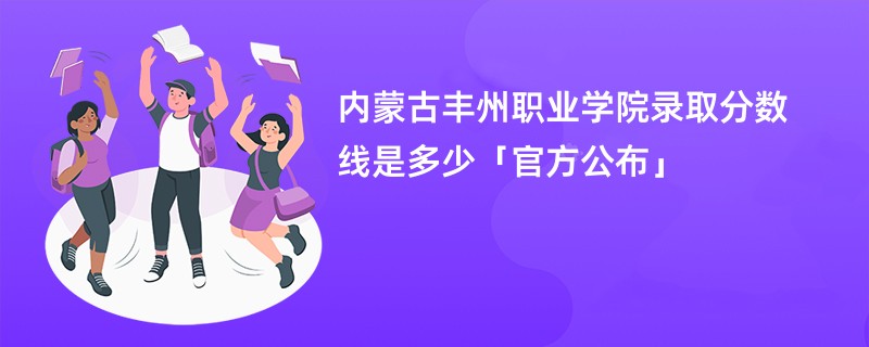 内蒙古丰州职业学院录取分数线是多少「官方公布」