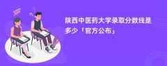 陕西中医药大学录取分数线2023是多少「官方公布」