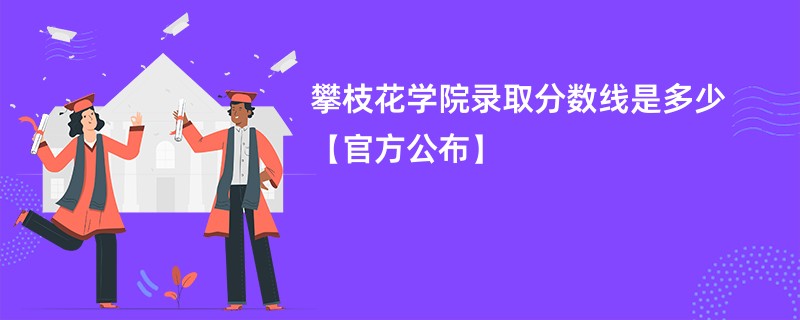 攀枝花学院录取分数线是多少【官方公布】