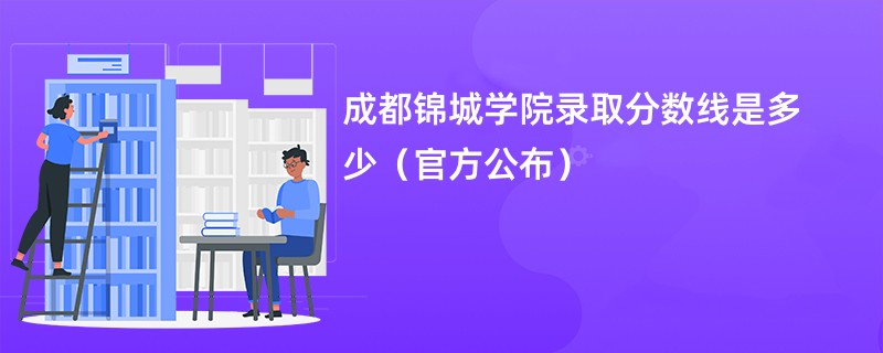 成都锦城学院录取分数线是多少（官方公布）