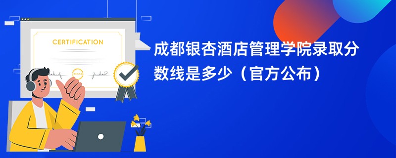 成都银杏酒店管理学院录取分数线是多少（官方公布）