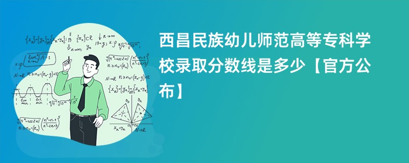 西昌民族幼儿师范高等专科学校录取分数线是多少【官方公布】