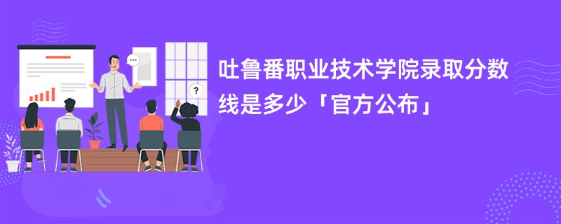 吐鲁番职业技术学院录取分数线是多少「官方公布」