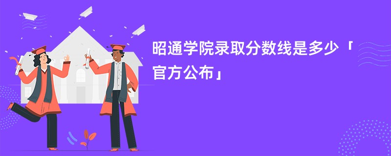 昭通学院录取分数线是多少「官方公布」