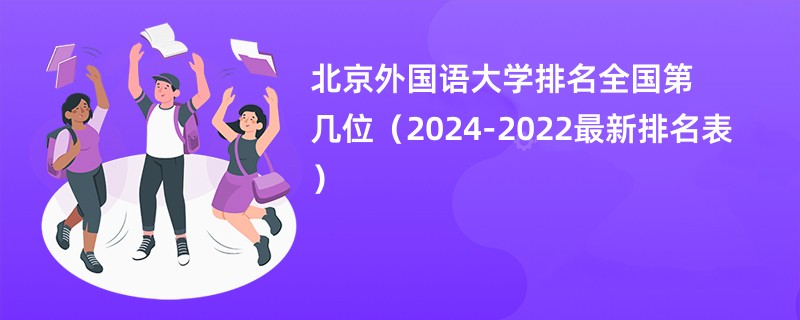 北京外国语大学排名全国第几位（2024-2022最新排名表）