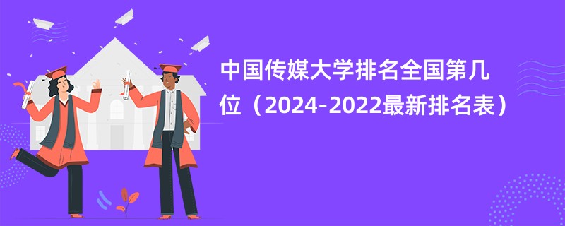 中国传媒大学排名全国第几位（2024-2022最新排名表）