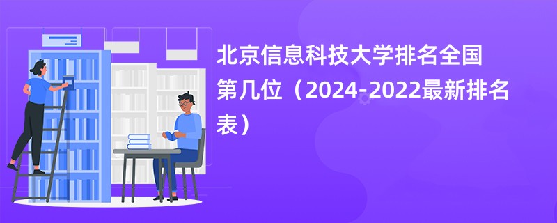 北京信息科技大学排名全国第几位（2024-2022最新排名表）