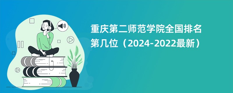 重庆第二师范学院全国排名第几位（2024-2022最新）