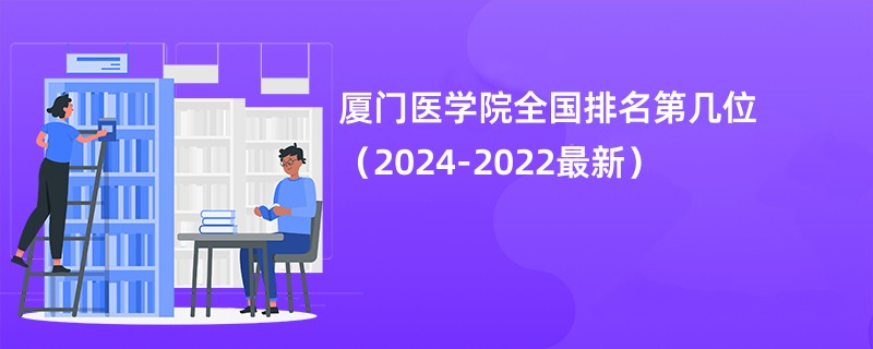 厦门医学院全国排名第几位（2024-2022最新）