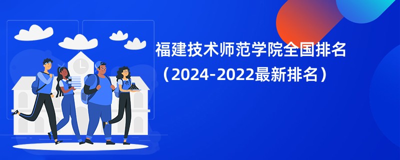 福建技术师范学院全国排名（2024-2022最新排名）